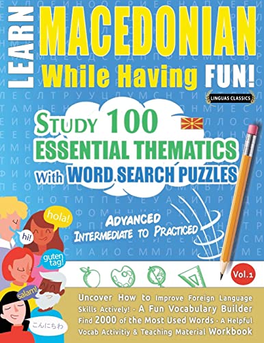 LEARN MACEDONIAN WHILE HAVING FUN! - ADVANCED: INTERMEDIATE TO PRACTICED - STUDY 100 ESSENTIAL THEMATICS WITH WORD SEARCH PUZZLES - VOL.1 - Uncover ... Skills Actively! - A Fun Vocabulary Builder.