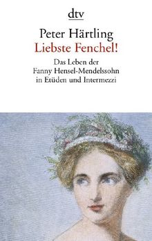 Liebste Fenchel!: Das Leben der Fanny Hensel-Mendelssohn in Etüden und Intermezzi