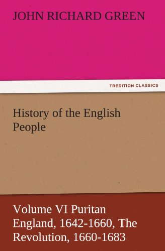 History of the English People, Volume VI Puritan England, 1642-1660, The Revolution, 1660-1683 (TREDITION CLASSICS)
