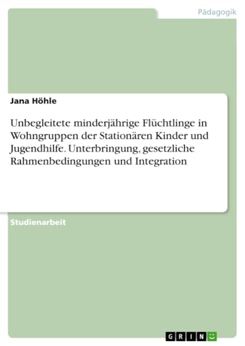 Unbegleitete minderjährige Flüchtlinge in Wohngruppen der Stationären Kinder und Jugendhilfe. Unterbringung, gesetzliche Rahmenbedingungen und Integration