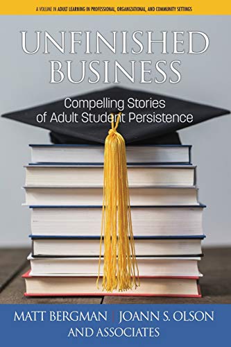Unfinished Business: Compelling Stories of Adult Student Persistence (Adult Learning in Professional, Organizational, and Community Settings)