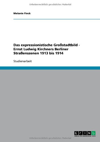 Das expressionistische Großstadtbild - Ernst Ludwig Kirchners Berliner Straßenszenen 1913 bis 1914