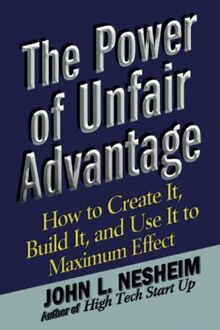 The Power of Unfair Advantage: How to Create It, Build it, and Use It to Maximum