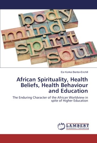 African Spirituality, Health Beliefs, Health Behaviour and Education: The Enduring Character of the African Worldview in spite of Higher Education
