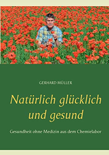 Natürlich glücklich und gesund: Gesundheit ohne Medizin aus dem Chemielabor