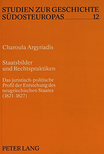 Staatsbilder und Rechtspraktiken: Das juristisch-politische Profil der Entstehung des neugriechischen Staates (1821-1827) (Studien zur Geschichte Südosteuropas)