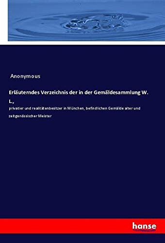 Erläuterndes Verzeichnis der in der Gemäldesammlung W. L.,: privatier und realitätenbesitzer in München, befindlichen Gemälde alter und zeitgenössischer Meister
