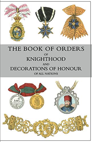 THE BOOK OF ORDERS OF KNIGHTHOOD AND DECORATIONS OF HONOUR OF ALL NATIONS: comprising a historical account of each order, military, naval, and civil, ... knights and companions of each British order