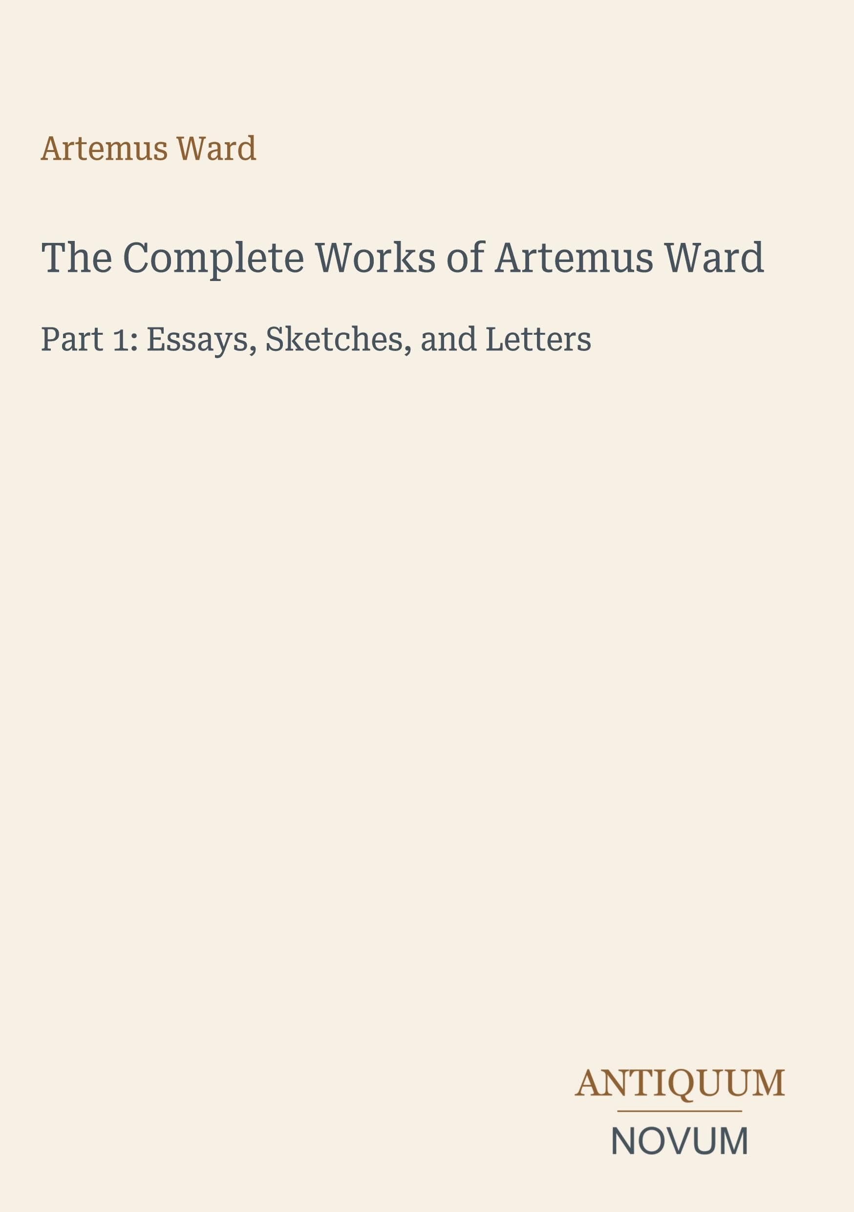 The Complete Works of Artemus Ward: Part 1: Essays, Sketches, and Letters