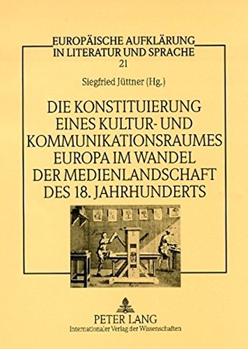 Die Konstituierung eines Kultur- und Kommunikationsraumes Europa im Wandel der Medienlandschaft des 18. Jahrhunderts (Europäische Aufklärung in Literatur und Sprache)