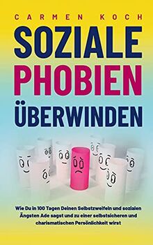 Soziale Phobien überwinden: Wie Du in 100 Tagen Deinen Selbstzweifeln und sozialen Ängsten Ade sagst und zu einer selbstsicheren und charismatischen Persönlichkeit wirst