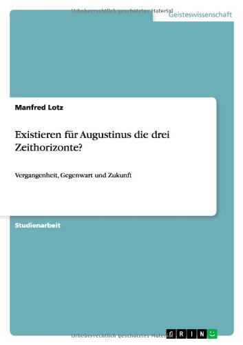 Existieren für Augustinus die drei Zeithorizonte?: Vergangenheit, Gegenwart und Zukunft