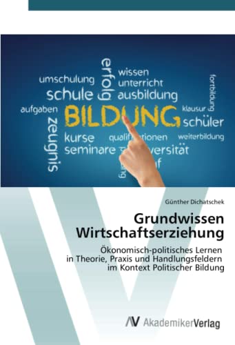Grundwissen Wirtschaftserziehung: Ökonomisch-politisches Lernen in Theorie, Praxis und Handlungsfeldern im Kontext Politischer Bildung