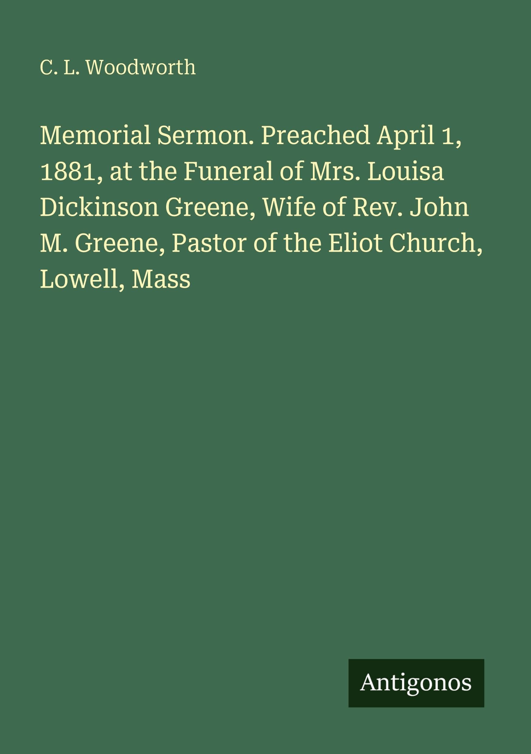 Memorial Sermon. Preached April 1, 1881, at the Funeral of Mrs. Louisa Dickinson Greene, Wife of Rev. John M. Greene, Pastor of the Eliot Church, Lowell, Mass