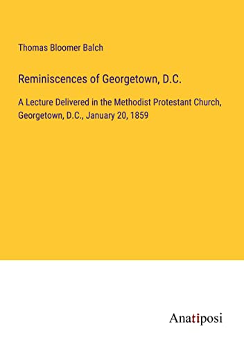 Reminiscences of Georgetown, D.C.: A Lecture Delivered in the Methodist Protestant Church, Georgetown, D.C., January 20, 1859
