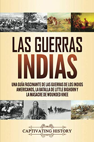 Las guerras indias: Una guía fascinante de las guerras de los indios americanos, la batalla de Little Bighorn y la masacre de Wounded Knee