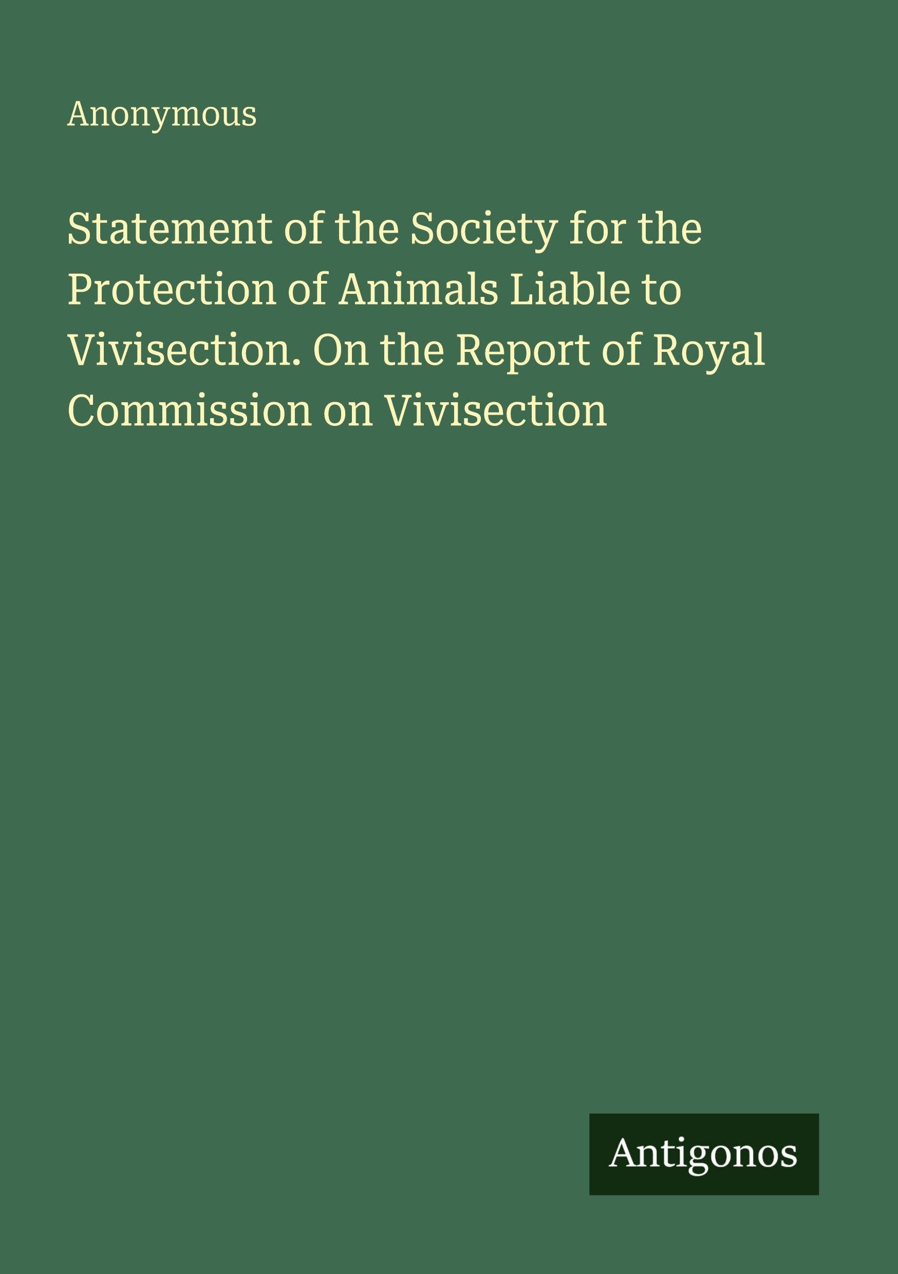 Statement of the Society for the Protection of Animals Liable to Vivisection. On the Report of Royal Commission on Vivisection