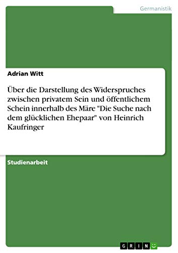 Über die Darstellung des Widerspruches zwischen privatem Sein und öffentlichem Schein innerhalb des Märe Die Suche nach dem glücklichen Ehepaar von Heinrich Kaufringer