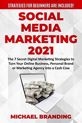 Social Media Marketing 2021: The 7 Secret Digital Marketing Strategies to Turn Your Online Business, Personal Brand or Marketing Agency into a Cash Cow - Strategies for Beginners are Included!