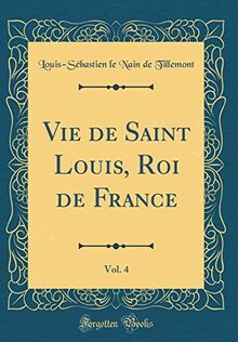 Vie de Saint Louis, Roi de France, Vol. 4 (Classic Reprint)