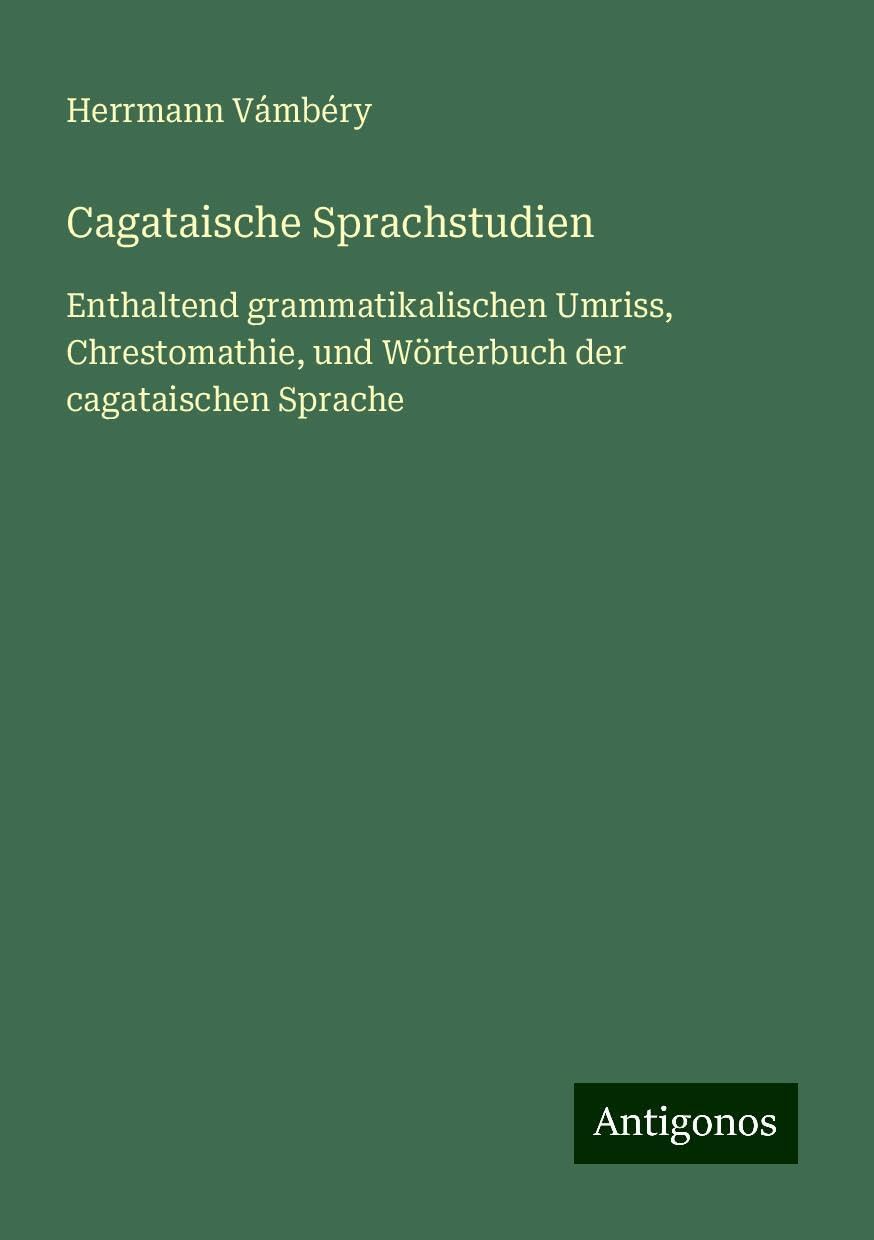 Cagataische Sprachstudien: Enthaltend grammatikalischen Umriss, Chrestomathie, und Wörterbuch der cagataischen Sprache