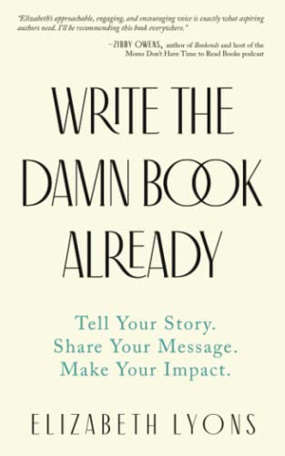 Write the Damn Book Already: Tell Your Story. Share Your Message. Make Your Impact.