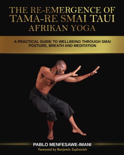 The Re-emergence of Tama-re Smai Taui Afrikan Yoga: A Practical Guide To Wellbeing Through Smai Posture, Breath and Meditation