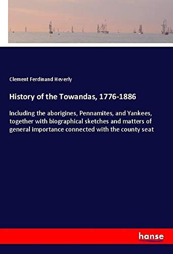History of the Towandas, 1776-1886: Including the aborigines, Pennamites, and Yankees, together with biographical sketches and matters of general importance connected with the county seat