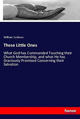 These Little Ones: What God has Commanded Touching their Church Membership, and what He has Graciously Promised Concerning their Salvation