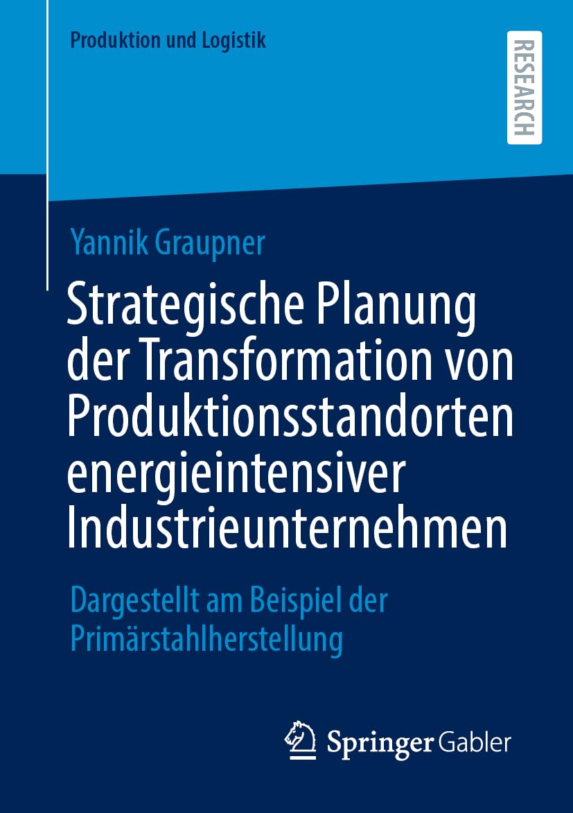 Strategische Planung der Transformation von Produktionsstandorten energieintensiver Industrieunternehmen: Dargestellt am Beispiel der Primärstahlherstellung (Produktion und Logistik)