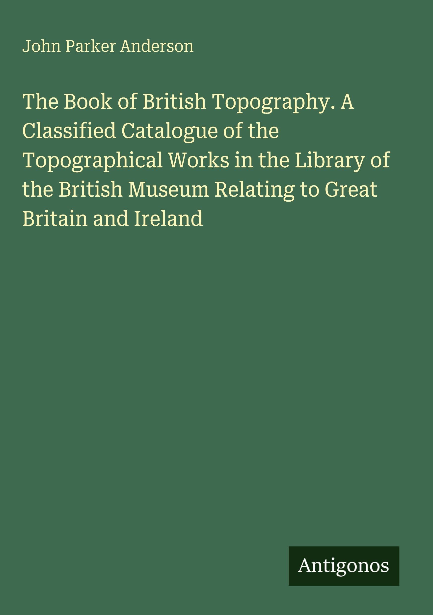 The Book of British Topography. A Classified Catalogue of the Topographical Works in the Library of the British Museum Relating to Great Britain and Ireland