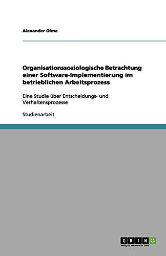 Organisationssoziologische Betrachtung einer Software-Implementierung im betrieblichen Arbeitsprozess: Eine Studie über Entscheidungs- und Verhaltensprozesse