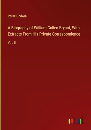 A Biography of William Cullen Bryant, With Extracts From His Private Correspondence: Vol. II