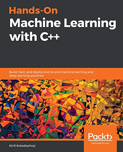 Kirill Kolodiazhnyi Hands-On Machine Learning With C++, Build, Train, And Deploy End-to-end Machine Learning And Deep Learning Pipelines
