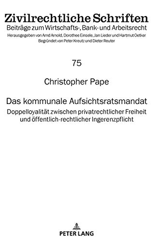 Das kommunale Aufsichtsratsmandat: Doppelloyalität zwischen privatrechtlicher Freiheit und öffentlich-rechtlicher Ingerenzpflicht (Zivilrechtliche ... Bank- und Arbeitsrecht, Band 75)