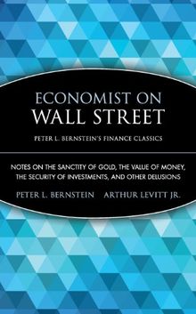 Economist on Wall Street (Peter L. Bernstein's Finance Classics): Notes on the Sanctity of Gold, the Value of Money, the Security of Investments, and Other Delusions