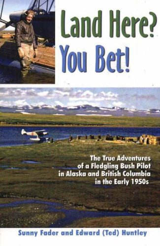 Sunny Fader Land Here? You Bet!, The True Adventures Of A Fledgling Bush Pilot In Alaska And British Columbia In The Early 1950s