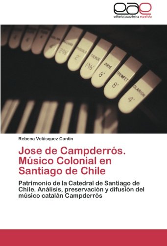Jose de Campderrós. Músico Colonial en Santiago de Chile: Patrimonio de la Catedral de Santiago de Chile. Análisis, preservación y difusión del músico catalán Campderrós