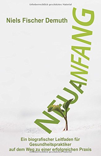 Neuanfang: Ein biografischer Leitfaden für Gesundheitspraktiker auf dem Weg zu einer erfolgreichen Praxis
