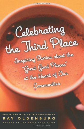 Celebrating the Third Place: Inspiring Stories about the Great Good Places at the Heart of Our Communities