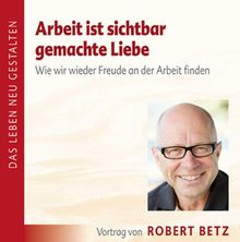 Arbeit ist sichtbar gemachte Liebe - Vortrags-CD: Wie wir wieder Freude an der Arbeit finden