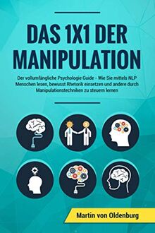 Das 1x1 der Manipulation: Der vollumfängliche Psychologie Guide: Wie Sie mittels NLP Menschen lesen, bewusst Rhetorik einsetzen und andere durch Manipulationstechniken zu steuern lernen