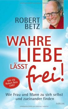 Wahre Liebe lässt frei! Wie Frau und Mann zu sich selbst und zueinander finden