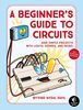 A Beginner's Guide to Circuits: Nine Simple Projects with Lights, Sounds, and More!