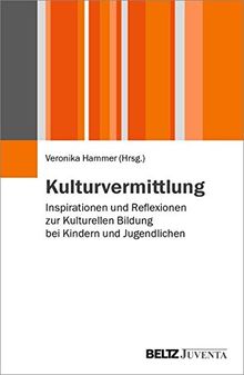 Kulturvermittlung: Inspirationen und Reflexionen zur Kulturellen Bildung bei Kindern und Jugendlichen