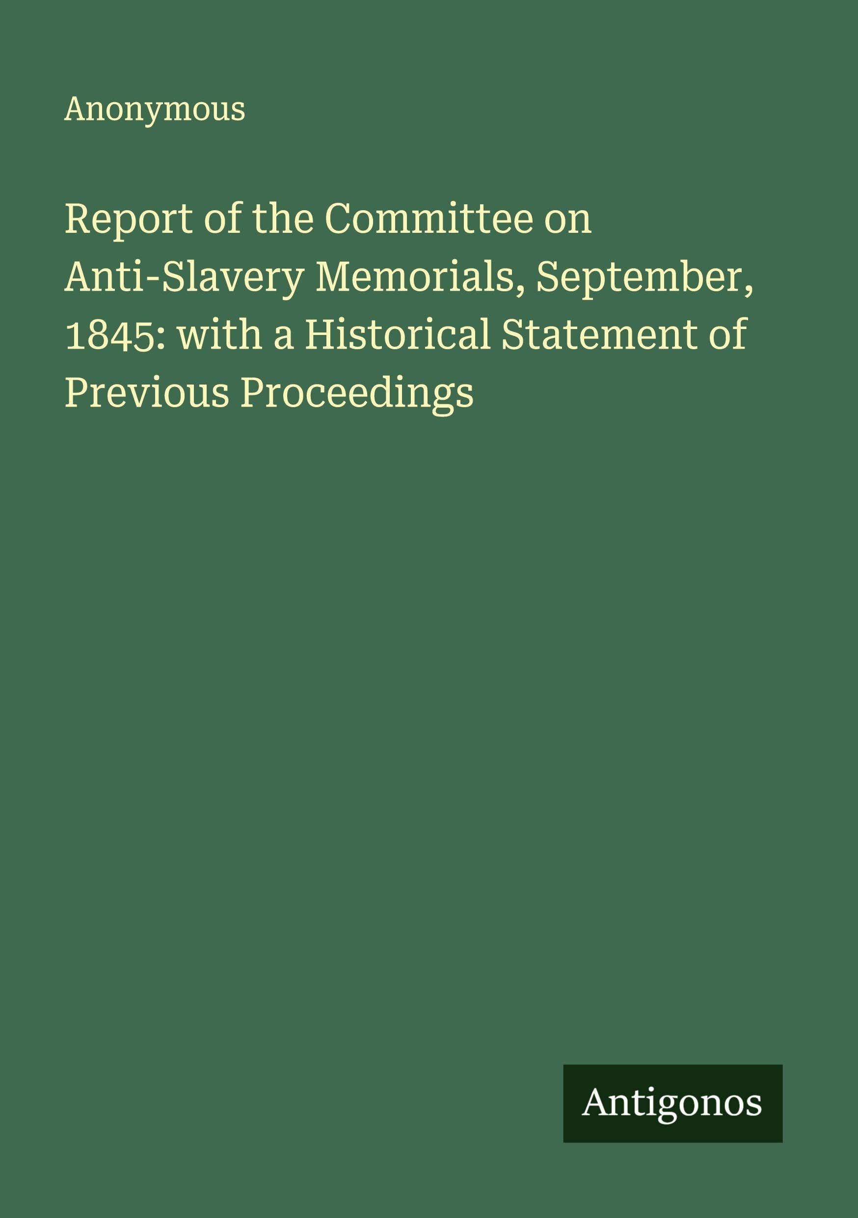Report of the Committee on Anti-Slavery Memorials, September, 1845: with a Historical Statement of Previous Proceedings