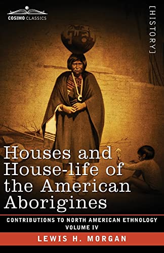 Houses and House-Life of the American Aborigines: Volume IV (Contributions to North American Ethnology)