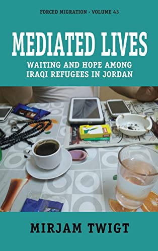 Mediated Lives: Waiting and Hope among Iraqi Refugees in Jordan (Forced Migration, 43)