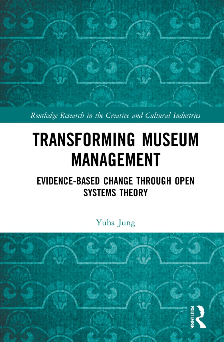 Transforming Museum Management: Evidence-Based Change through Open Systems Theory (Routledge Research in the Creative and Cultural Industries)