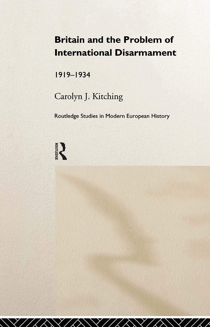 Britain and the Problem of International Disarmament: 1919-1934 (Routledge Studies in Modern European History, 3)
